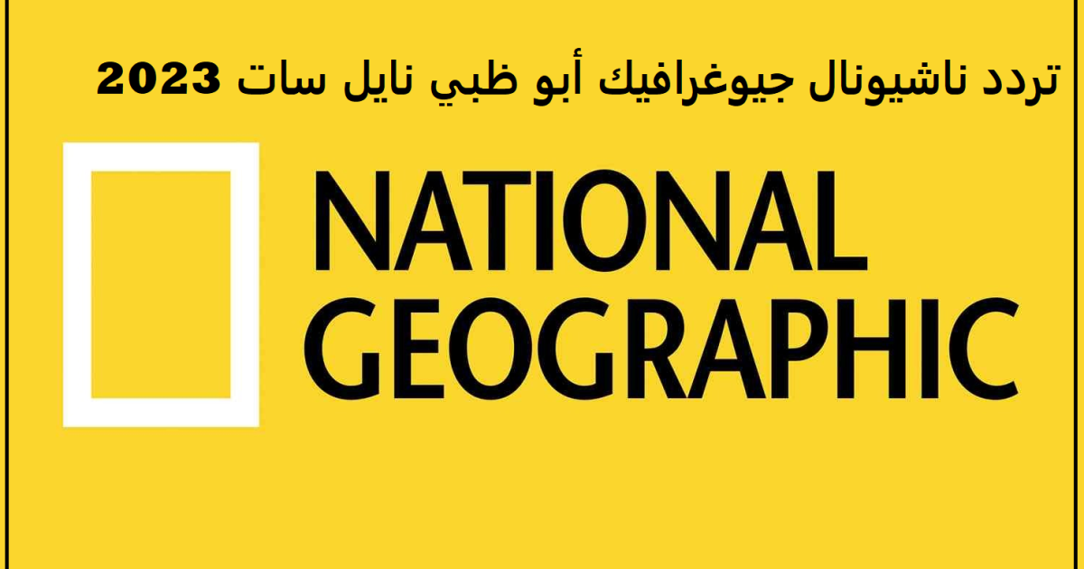 تردد قناة ناشيونال جيوغرافيك أبو ظبي نايل سات 2023 الجديد